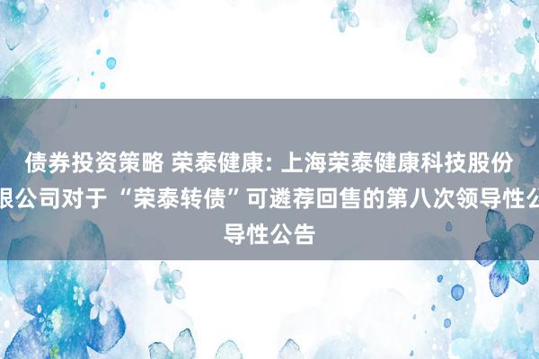 债券投资策略 荣泰健康: 上海荣泰健康科技股份有限公司对于 “荣泰转债”可遴荐回售的第八次领导性公告