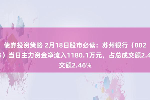 债券投资策略 2月18日股市必读：苏州银行（002966）当日主力资金净流入1180.1万元，占总成交额2.46%