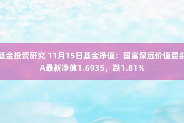 基金投资研究 11月15日基金净值：国富深远价值混杂A最新净值1.6935，跌1.81%