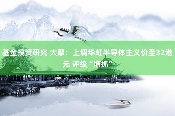 基金投资研究 大摩：上调华虹半导体主义价至32港元 评级“增抓”