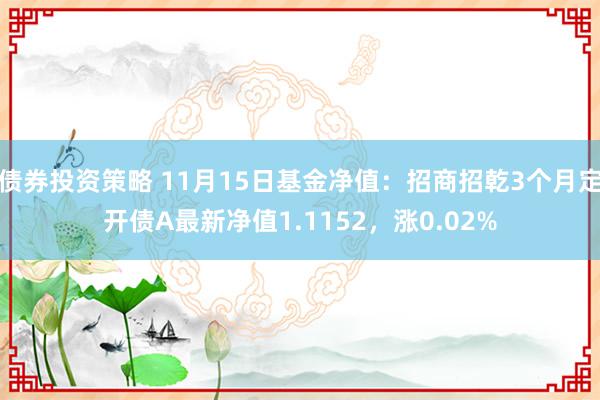 债券投资策略 11月15日基金净值：招商招乾3个月定开债A最新净值1.1152，涨0.02%