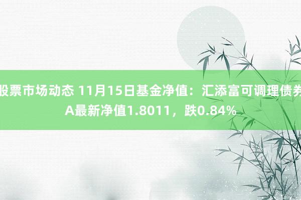 股票市场动态 11月15日基金净值：汇添富可调理债券A最新净值1.8011，跌0.84%