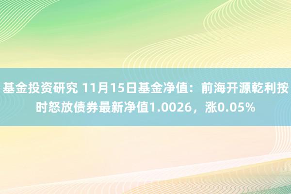 基金投资研究 11月15日基金净值：前海开源乾利按时怒放债券最新净值1.0026，涨0.05%