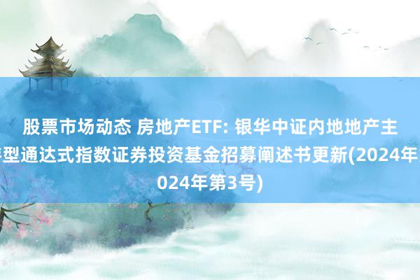 股票市场动态 房地产ETF: 银华中证内地地产主题交游型通达式指数证券投资基金招募阐述书更新(2024年第3号)