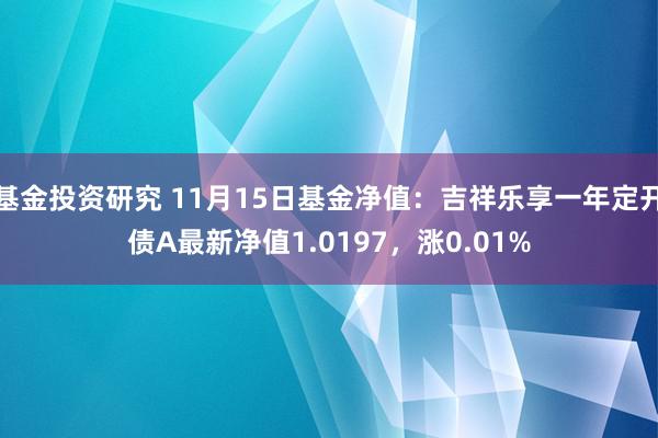 基金投资研究 11月15日基金净值：吉祥乐享一年定开债A最新净值1.0197，涨0.01%