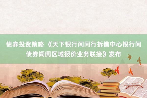 债券投资策略 《天下银行间同行拆借中心银行间债券阛阓区域报价业务联接》发布