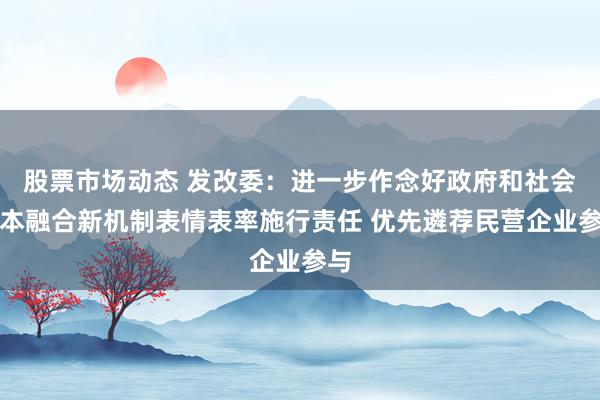 股票市场动态 发改委：进一步作念好政府和社会成本融合新机制表情表率施行责任 优先遴荐民营企业参与