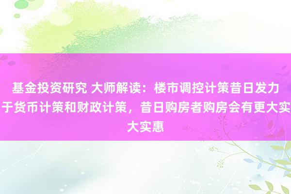 基金投资研究 大师解读：楼市调控计策昔日发力在于货币计策和财政计策，昔日购房者购房会有更大实惠