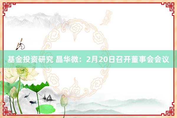 基金投资研究 晶华微：2月20日召开董事会会议