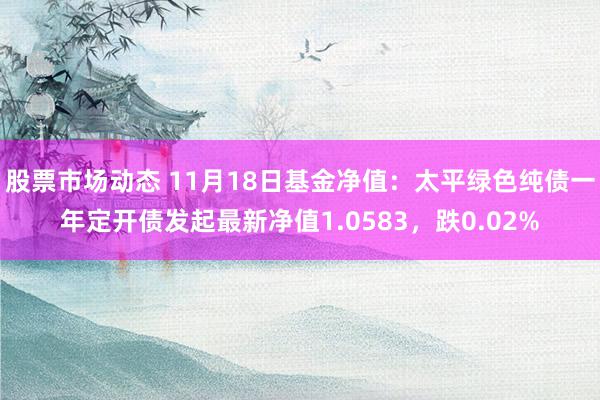 股票市场动态 11月18日基金净值：太平绿色纯债一年定开债发起最新净值1.0583，跌0.02%