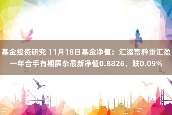 基金投资研究 11月18日基金净值：汇添富矜重汇盈一年合手有期羼杂最新净值0.8826，跌0.09%