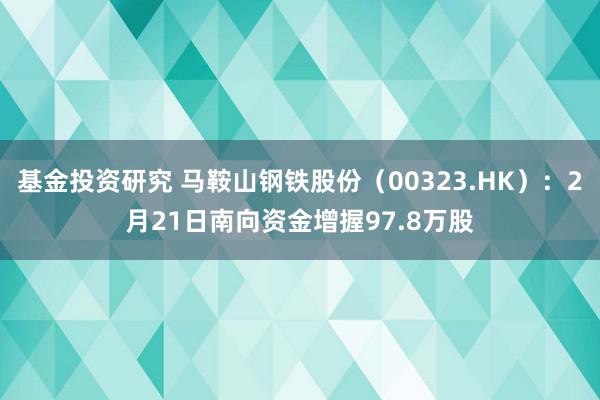 基金投资研究 马鞍山钢铁股份（00323.HK）：2月21日南向资金增握97.8万股