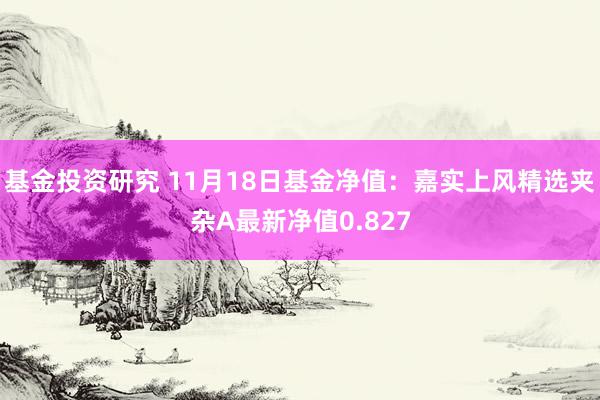 基金投资研究 11月18日基金净值：嘉实上风精选夹杂A最新净值0.827