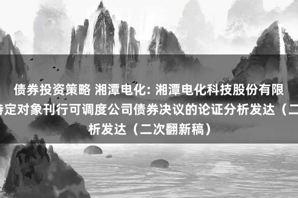 债券投资策略 湘潭电化: 湘潭电化科技股份有限公司向不特定对象刊行可调度公司债券决议的论证分析发达（二次翻新稿）