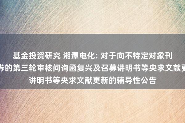 基金投资研究 湘潭电化: 对于向不特定对象刊行可编削公司债券的第三轮审核问询函复兴及召募讲明书等央求文献更新的辅导性公告