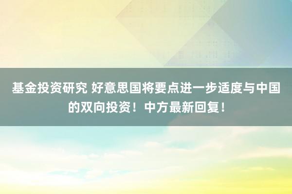 基金投资研究 好意思国将要点进一步适度与中国的双向投资！中方最新回复！