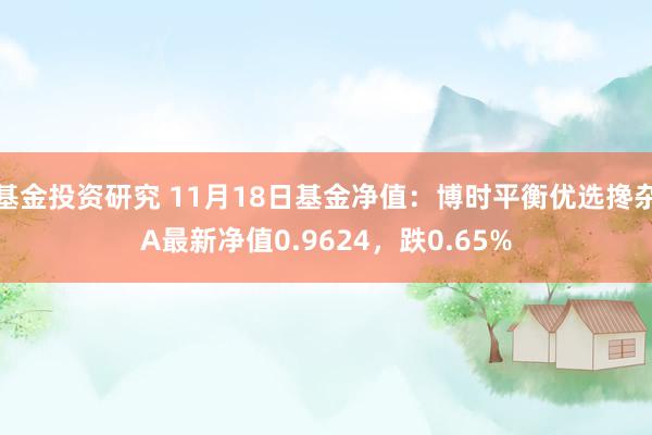 基金投资研究 11月18日基金净值：博时平衡优选搀杂A最新净值0.9624，跌0.65%