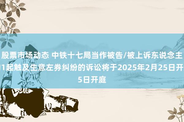 股票市场动态 中铁十七局当作被告/被上诉东说念主的1起触及生意左券纠纷的诉讼将于2025年2月25日开庭