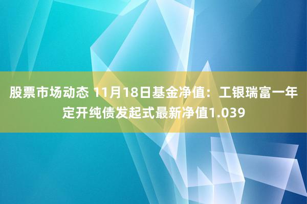 股票市场动态 11月18日基金净值：工银瑞富一年定开纯债发起式最新净值1.039