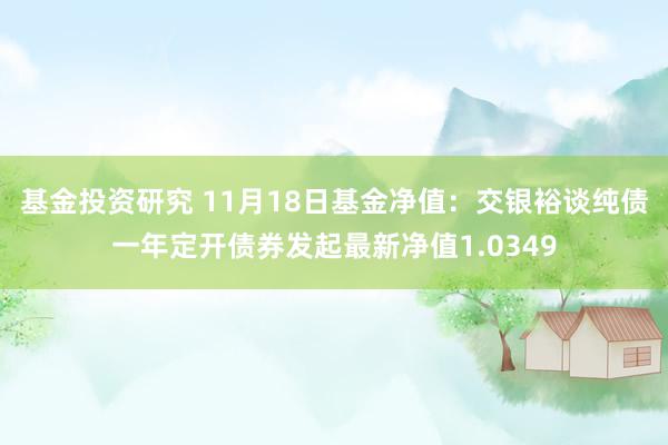 基金投资研究 11月18日基金净值：交银裕谈纯债一年定开债券发起最新净值1.0349