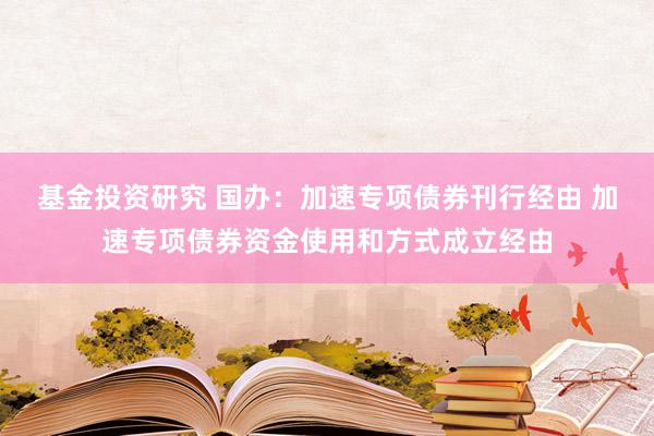 基金投资研究 国办：加速专项债券刊行经由 加速专项债券资金使用和方式成立经由