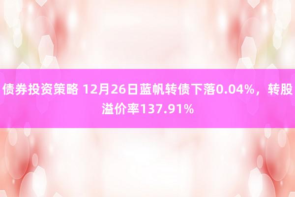 债券投资策略 12月26日蓝帆转债下落0.04%，转股溢价率137.91%