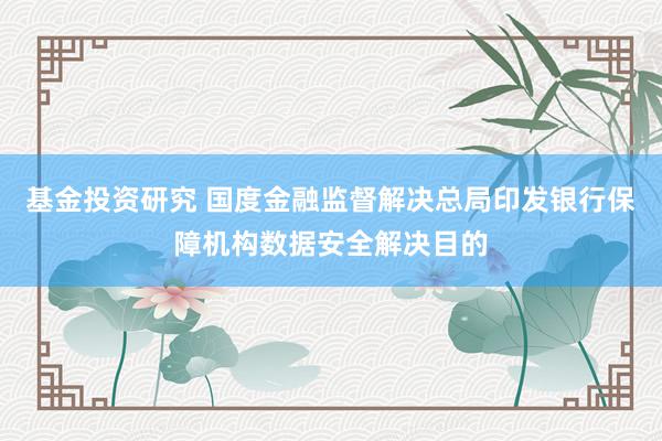 基金投资研究 国度金融监督解决总局印发银行保障机构数据安全解决目的