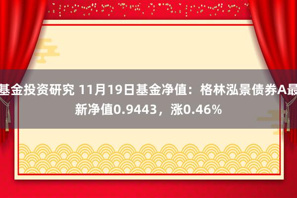 基金投资研究 11月19日基金净值：格林泓景债券A最新净值0.9443，涨0.46%