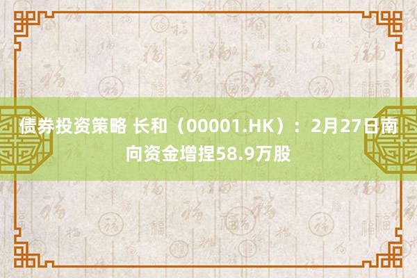 债券投资策略 长和（00001.HK）：2月27日南向资金增捏58.9万股