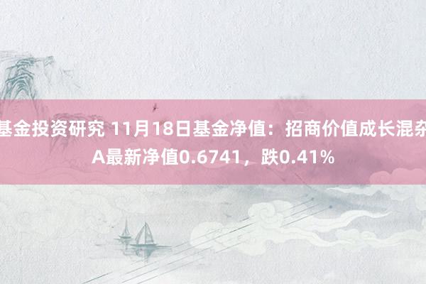 基金投资研究 11月18日基金净值：招商价值成长混杂A最新净值0.6741，跌0.41%