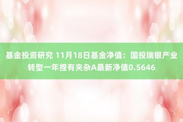 基金投资研究 11月18日基金净值：国投瑞银产业转型一年捏有夹杂A最新净值0.5646