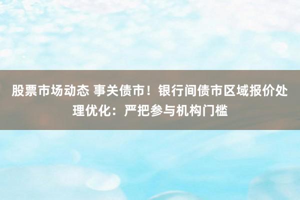 股票市场动态 事关债市！银行间债市区域报价处理优化：严把参与机构门槛