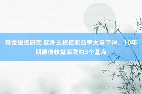 基金投资研究 欧洲主权债收益率大量下滑，10年期德债收益率跌约3个基点