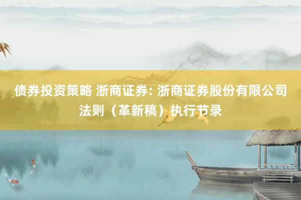 债券投资策略 浙商证券: 浙商证券股份有限公司法则（革新稿）执行节录