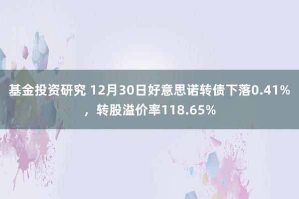 基金投资研究 12月30日好意思诺转债下落0.41%，转股溢价率118.65%