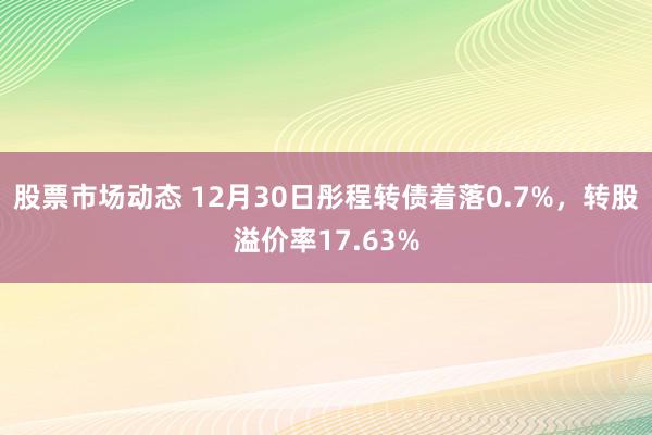 股票市场动态 12月30日彤程转债着落0.7%，转股溢价率17.63%