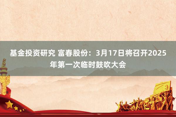 基金投资研究 富春股份：3月17日将召开2025年第一次临时鼓吹大会