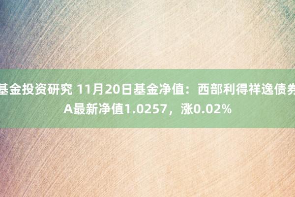 基金投资研究 11月20日基金净值：西部利得祥逸债券A最新净值1.0257，涨0.02%