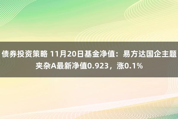 债券投资策略 11月20日基金净值：易方达国企主题夹杂A最新净值0.923，涨0.1%