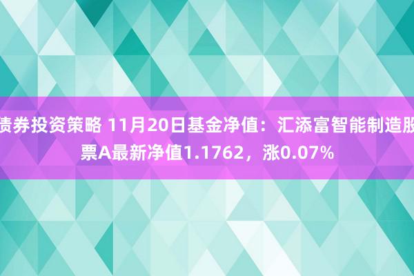 债券投资策略 11月20日基金净值：汇添富智能制造股票A最新净值1.1762，涨0.07%