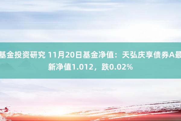 基金投资研究 11月20日基金净值：天弘庆享债券A最新净值1.012，跌0.02%