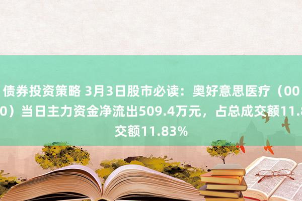 债券投资策略 3月3日股市必读：奥好意思医疗（002950）当日主力资金净流出509.4万元，占总成交额11.83%