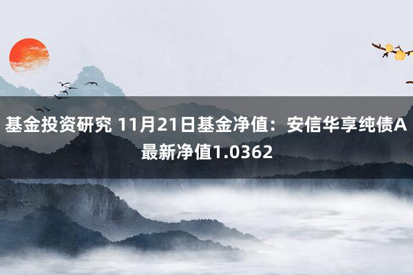 基金投资研究 11月21日基金净值：安信华享纯债A最新净值1.0362