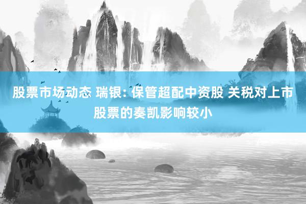 股票市场动态 瑞银: 保管超配中资股 关税对上市股票的奏凯影响较小