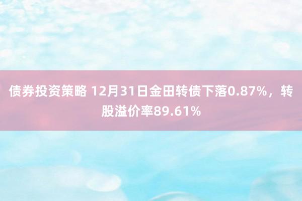 债券投资策略 12月31日金田转债下落0.87%，转股溢价率89.61%