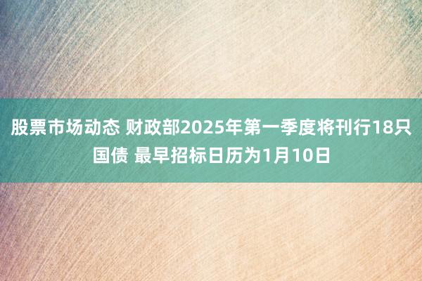 股票市场动态 财政部2025年第一季度将刊行18只国债 最早招标日历为1月10日