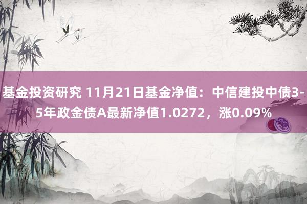 基金投资研究 11月21日基金净值：中信建投中债3-5年政金债A最新净值1.0272，涨0.09%