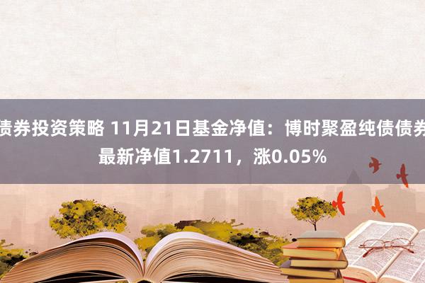 债券投资策略 11月21日基金净值：博时聚盈纯债债券最新净值1.2711，涨0.05%