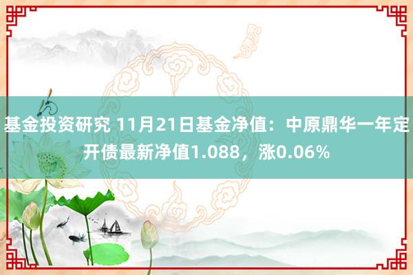 基金投资研究 11月21日基金净值：中原鼎华一年定开债最新净值1.088，涨0.06%