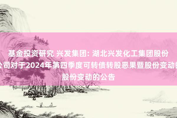 基金投资研究 兴发集团: 湖北兴发化工集团股份有限公司对于2024年第四季度可转债转股恶果暨股份变动的公告